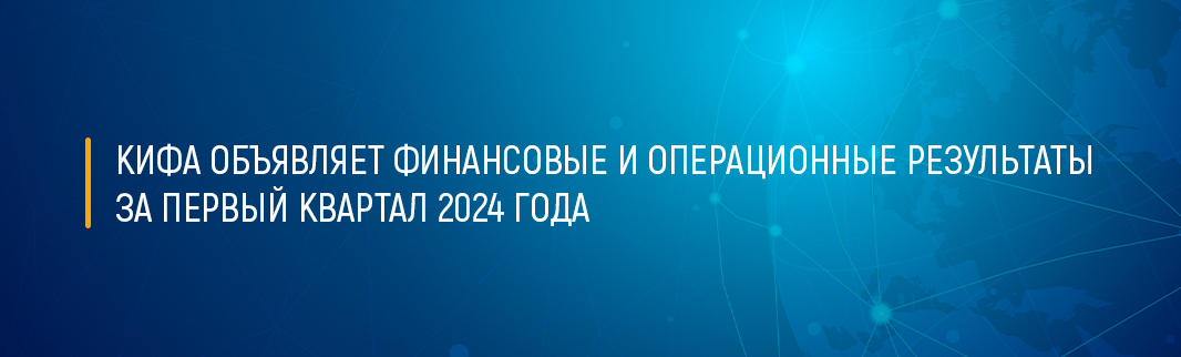 КИФА объявляет финансовые и операционные результаты за первый квартал 2024 года