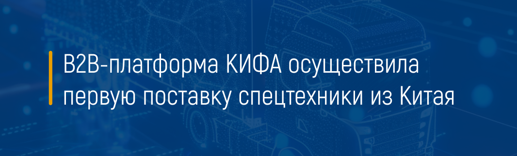 B2B-платформа КИФА осуществила первую поставку спецтехники из Китая