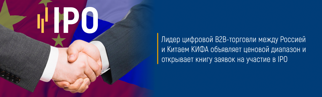 Лидер цифровой B2B-торговли между Россией и Китаем КИФА объявляет ценовой диапазон и открывает книгу заявок на участие в IPO